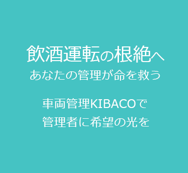 飲酒運転の根絶へ
あなたの管理が命を救う
車両管理KIBACOで管理者に希望の光を